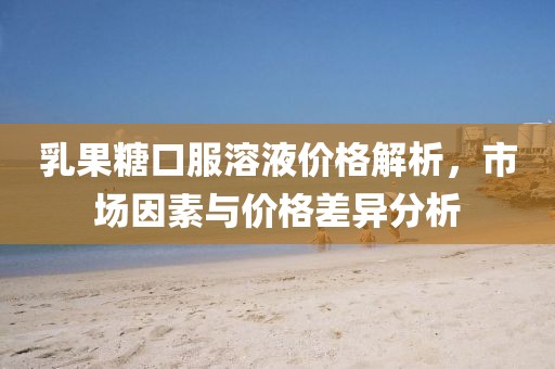 乳果糖口服溶液价格解析，市场因素与价格差异分析
