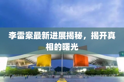李雷案最新进展揭秘，揭开真相的曙光