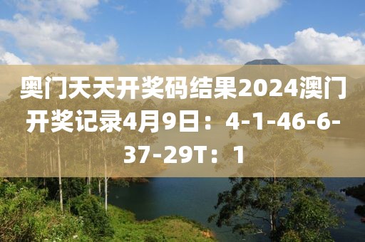 奥门天天开奖码结果2024澳门开奖记录4月9日：4-1-46-6-37-29T：1
