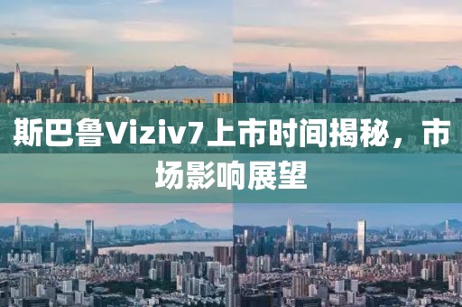 斯巴鲁Viziv7上市时间揭秘，市场影响展望