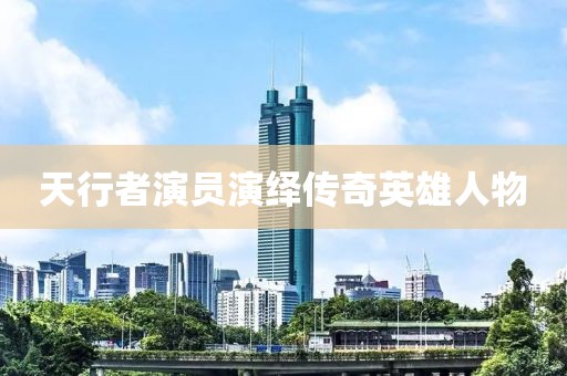 天行者演员演绎传奇英雄人物