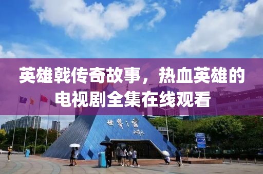 英雄戟传奇故事，热血英雄的电视剧全集在线观看