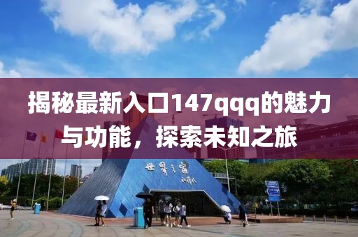 揭秘最新入口147qqq的魅力与功能，探索未知之旅