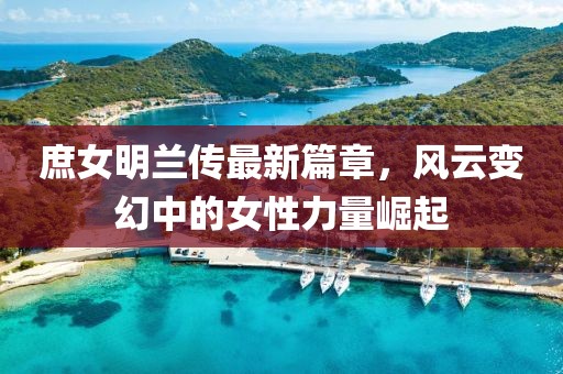 庶女明兰传最新篇章，风云变幻中的女性力量崛起