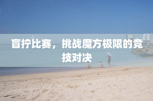 盲拧比赛，挑战魔方极限的竞技对决