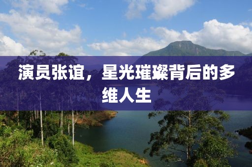 演员张谊，星光璀璨背后的多维人生