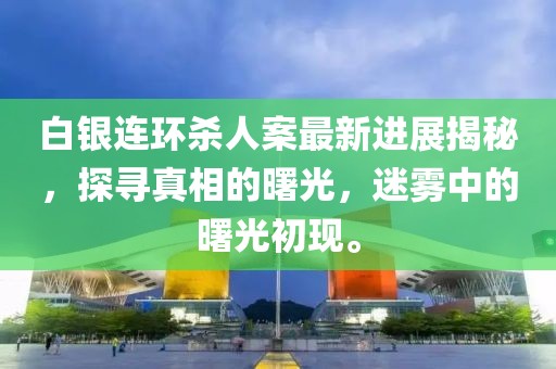 白银连环杀人案最新进展揭秘，探寻真相的曙光，迷雾中的曙光初现。