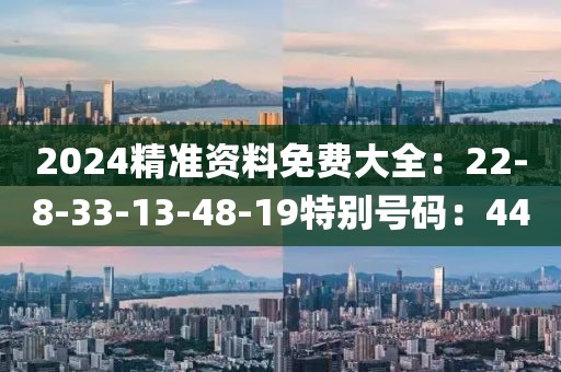 2024精准资料免费大全：22-8-33-13-48-19特别号码：44
