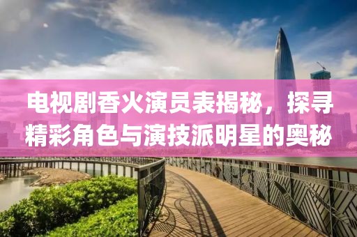 电视剧香火演员表揭秘，探寻精彩角色与演技派明星的奥秘