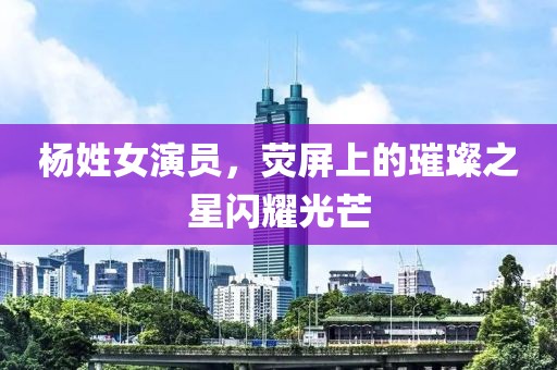 杨姓女演员，荧屏上的璀璨之星闪耀光芒