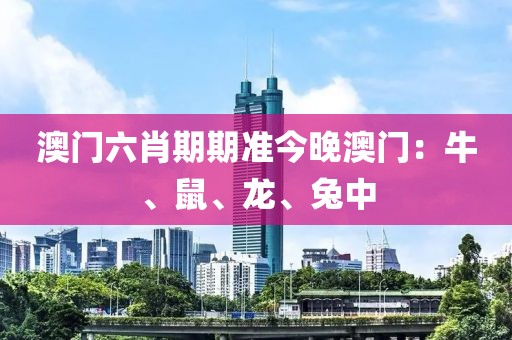澳门六肖期期准今晚澳门：牛、鼠、龙、兔中