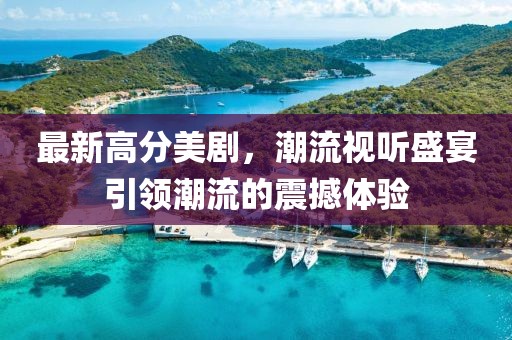 最新高分美剧，潮流视听盛宴引领潮流的震撼体验