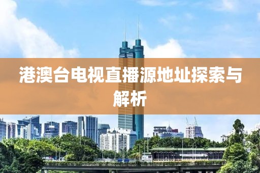 港澳台电视直播源地址探索与解析