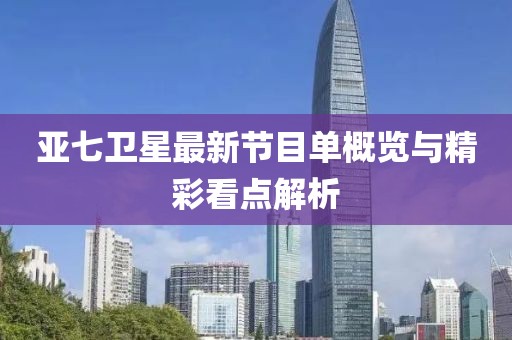亚七卫星最新节目单概览与精彩看点解析