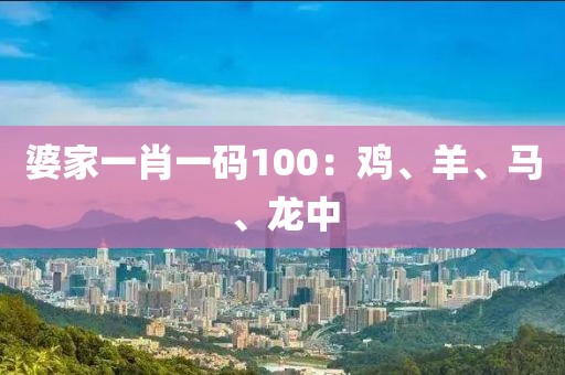 婆家一肖一码100：鸡、羊、马、龙中
