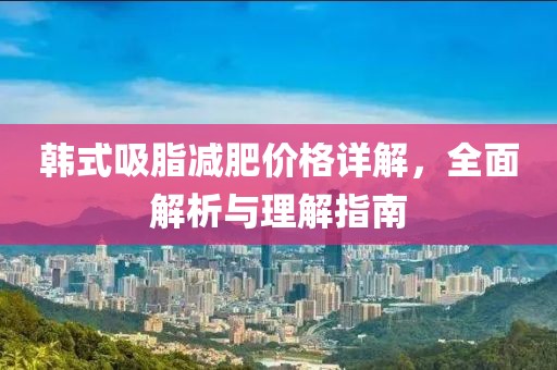 韩式吸脂减肥价格详解，全面解析与理解指南