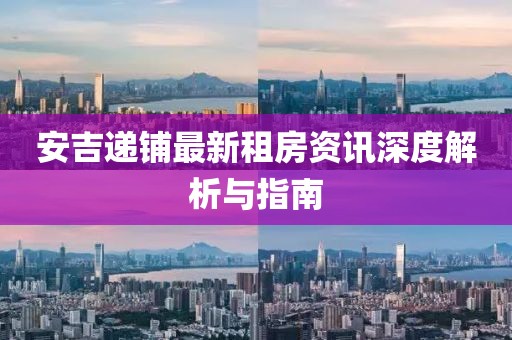 安吉递铺最新租房资讯深度解析与指南