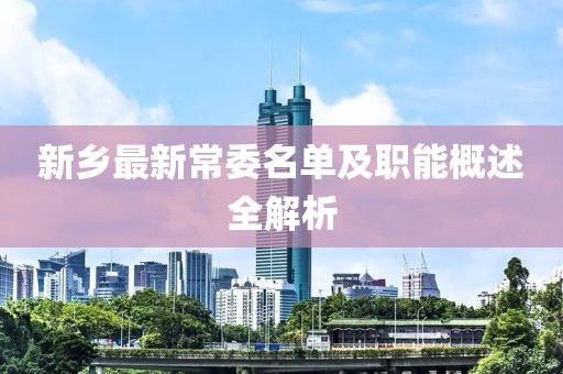 新乡最新常委名单及职能概述全解析