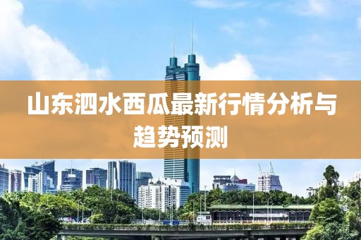 山东泗水西瓜最新行情分析与趋势预测