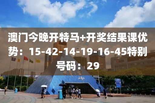 澳门今晚开特马+开奖结果课优势：15-42-14-19-16-45特别号码：29