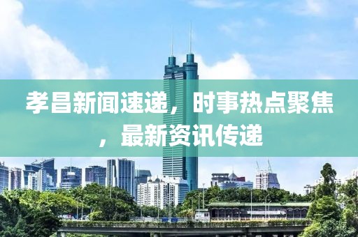孝昌新闻速递，时事热点聚焦，最新资讯传递