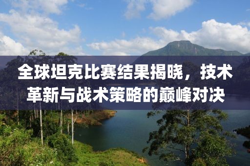 全球坦克比赛结果揭晓，技术革新与战术策略的巅峰对决