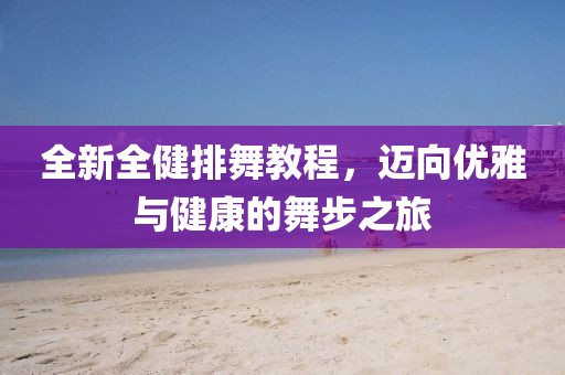 全新全健排舞教程，迈向优雅与健康的舞步之旅