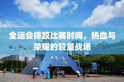 全运会摔跤比赛时间，热血与荣耀的较量战场