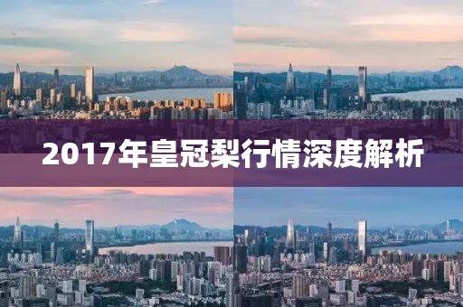 2017年皇冠梨行情深度解析