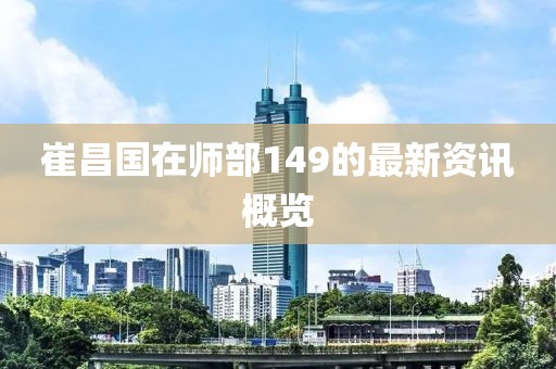 崔昌国在师部149的最新资讯概览