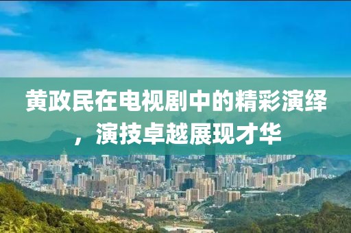 黄政民在电视剧中的精彩演绎，演技卓越展现才华