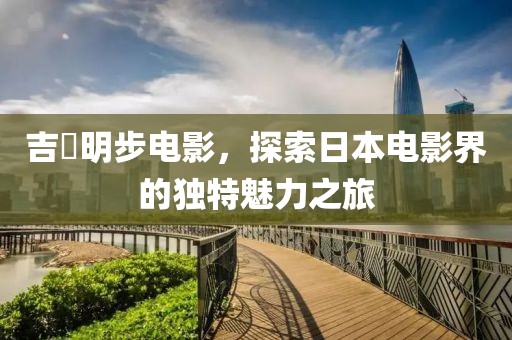 吉沢明步电影，探索日本电影界的独特魅力之旅