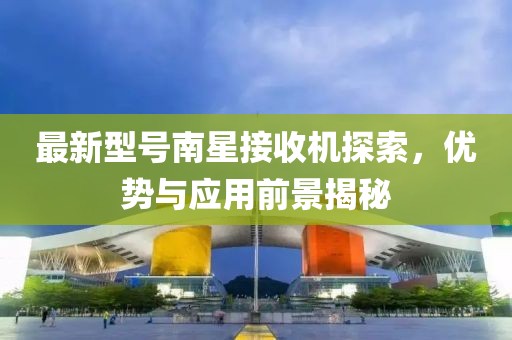 最新型号南星接收机探索，优势与应用前景揭秘