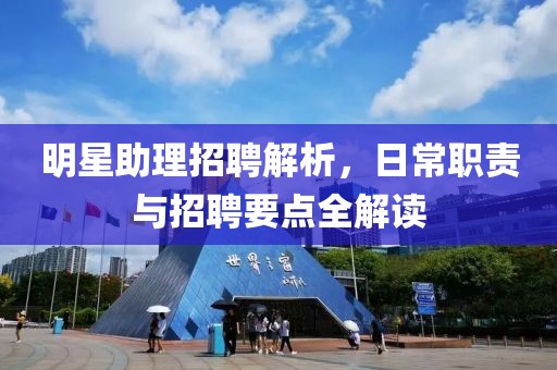 明星助理招聘解析，日常职责与招聘要点全解读
