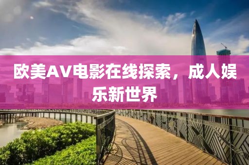 欧美AV电影在线探索，成人娱乐新世界