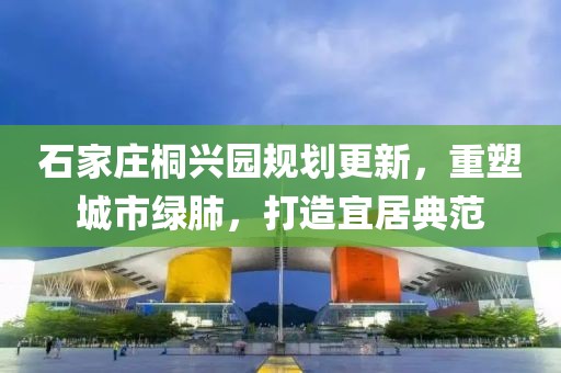 石家庄桐兴园规划更新，重塑城市绿肺，打造宜居典范