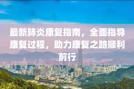 最新肺炎康复指南，全面指导康复过程，助力康复之路顺利前行