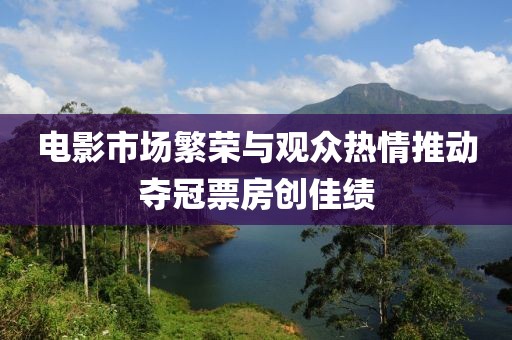 电影市场繁荣与观众热情推动夺冠票房创佳绩