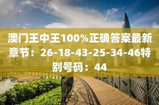 澳门王中王100%正确答案最新章节：26-18-43-25-34-46特别号码：44