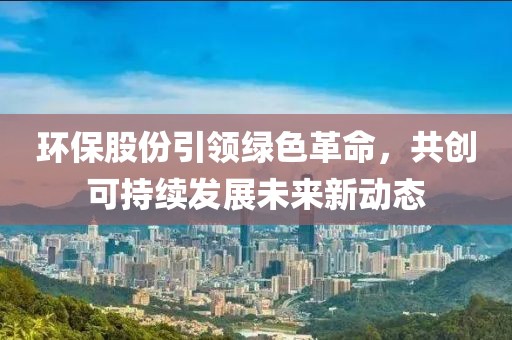 环保股份引领绿色革命，共创可持续发展未来新动态