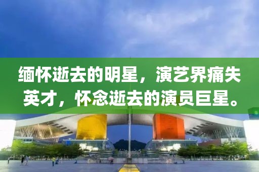 缅怀逝去的明星，演艺界痛失英才，怀念逝去的演员巨星。