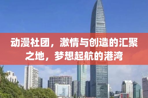 动漫社团，激情与创造的汇聚之地，梦想起航的港湾