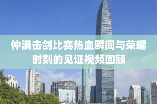 仲满击剑比赛热血瞬间与荣耀时刻的见证视频回顾