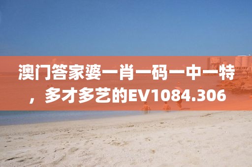 澳门答家婆一肖一码一中一特，多才多艺的EV1084.306