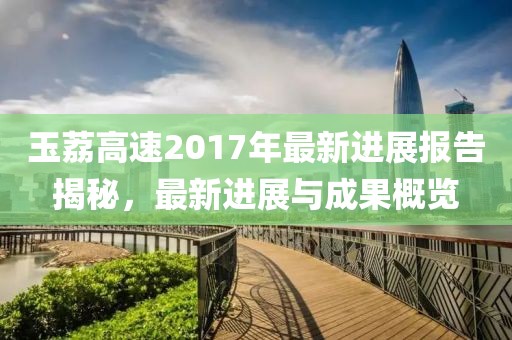 玉荔高速2017年最新进展报告揭秘，最新进展与成果概览