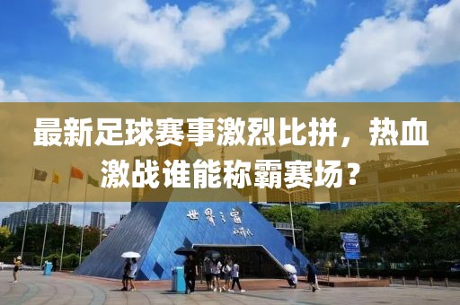 最新足球赛事激烈比拼，热血激战谁能称霸赛场？