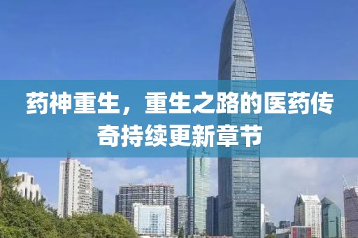 药神重生，重生之路的医药传奇持续更新章节