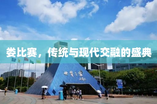 娄比赛，传统与现代交融的盛典