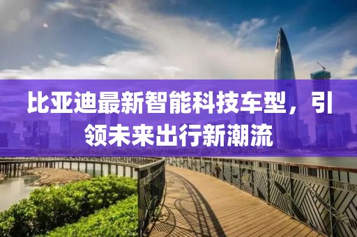 比亚迪最新智能科技车型，引领未来出行新潮流