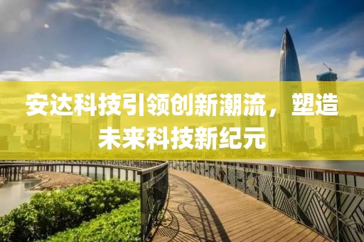 安达科技引领创新潮流，塑造未来科技新纪元